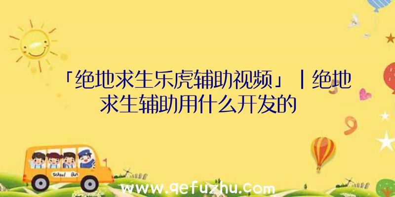 「绝地求生乐虎辅助视频」|绝地求生辅助用什么开发的